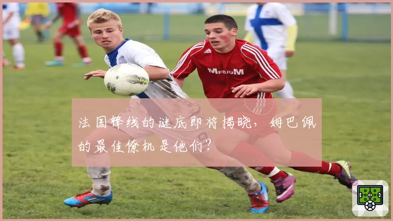法国锋线的谜底即将揭晓，姆巴佩的最佳僚机是他们？