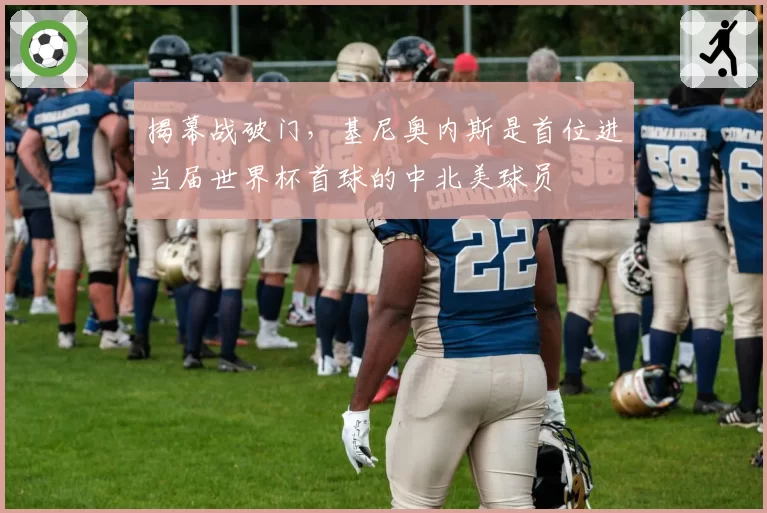 揭幕战破门，基尼奥内斯是首位进当届世界杯首球的中北美球员