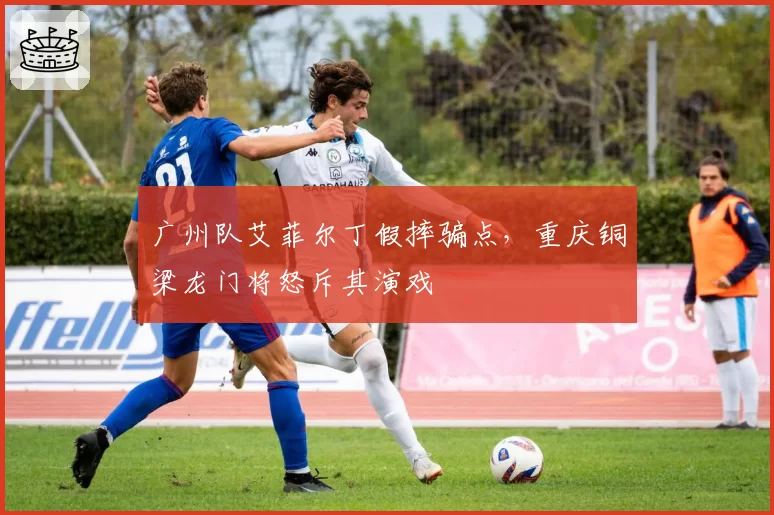 广州队艾菲尔丁假摔骗点，重庆铜梁龙门将怒斥其演戏