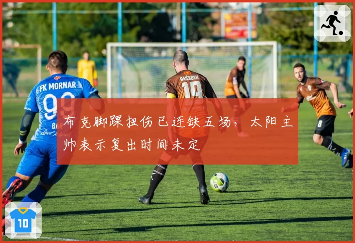布克脚踝扭伤已连缺五场,太阳主帅表示复出时间未定