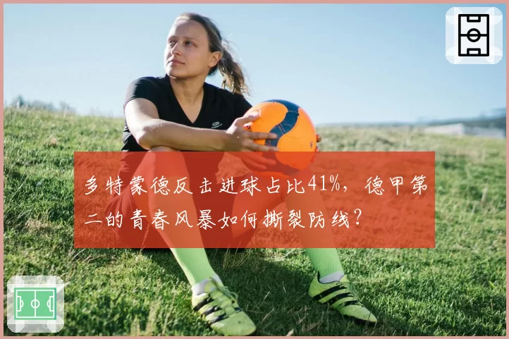 多特蒙德反击进球占比41%，德甲第二的青春风暴如何撕裂防线？