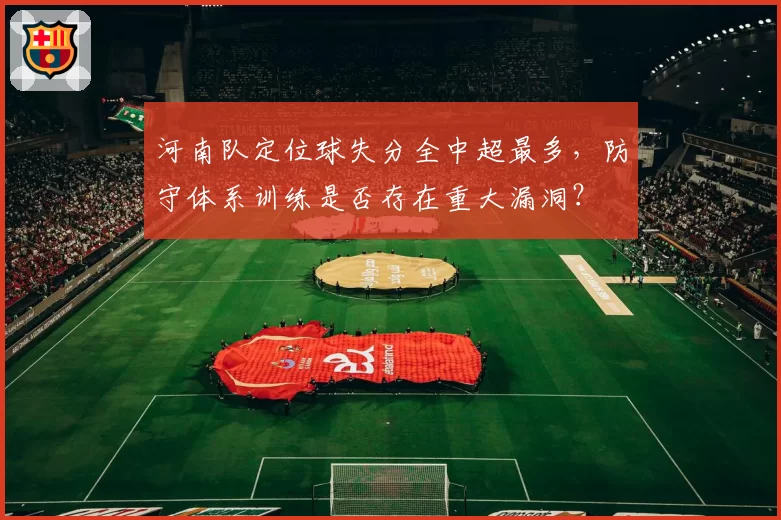 河南队定位球失分全中超最多，防守体系训练是否存在重大漏洞？