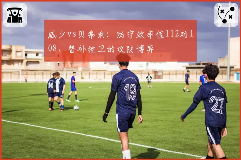 威少vs贝弗利:防守效率值112对108,替补控卫的攻防博弈