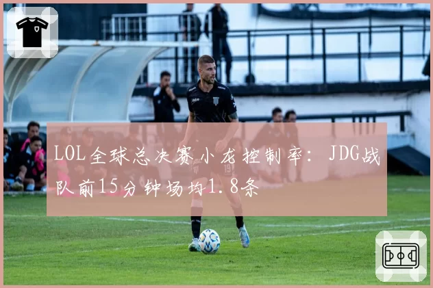 LOL全球总决赛小龙控制率：JDG战队前15分钟场均1.8条