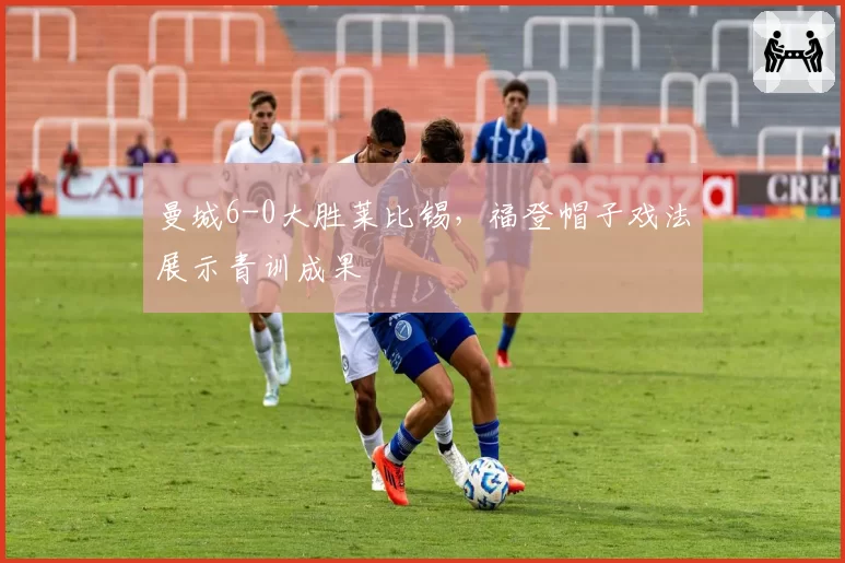 曼城6-0大胜莱比锡,福登帽子戏法展示青训成果