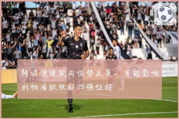 阿诺德腹股沟伤势反复，可能影响利物浦欧联杯四强征程