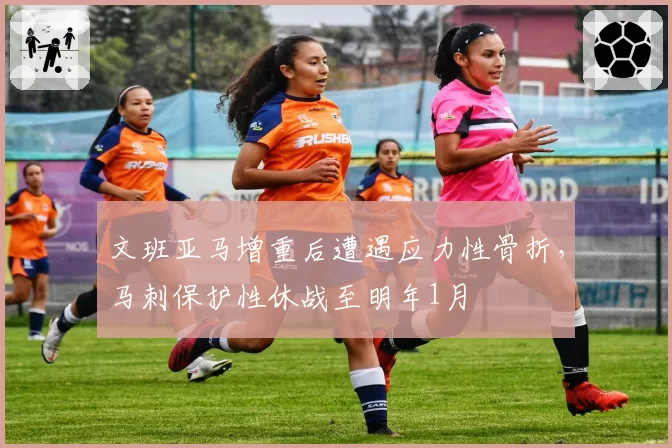 文班亚马增重后遭遇应力性骨折，马刺保护性休战至明年1月