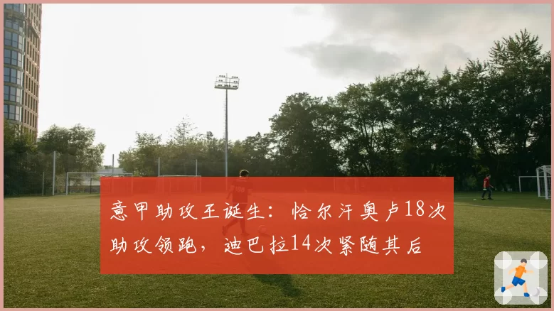 意甲助攻王诞生：恰尔汗奥卢18次助攻领跑，迪巴拉14次紧随其后