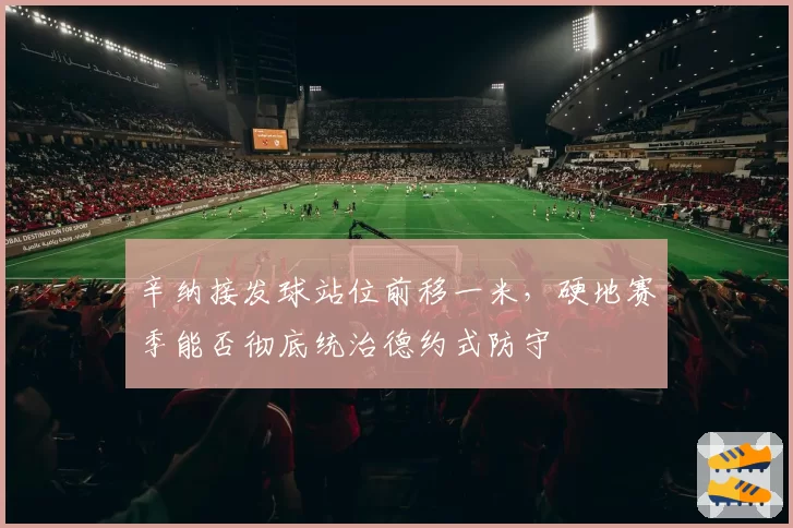 辛纳接发球站位前移一米，硬地赛季能否彻底统治德约式防守