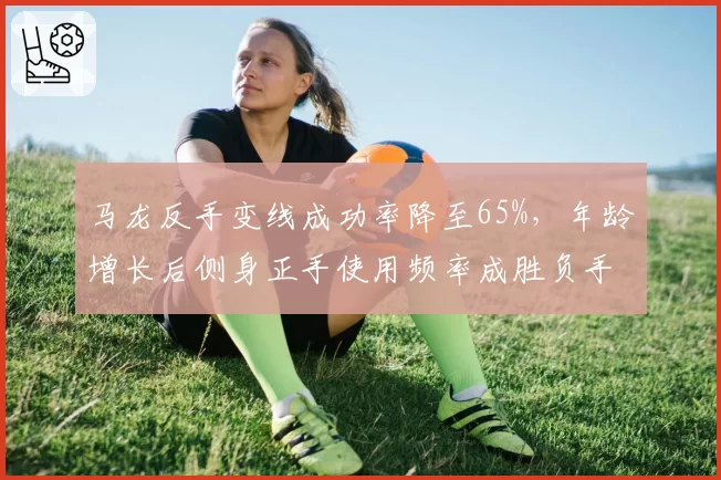 马龙反手变线成功率降至65%，年龄增长后侧身正手使用频率成胜负手？