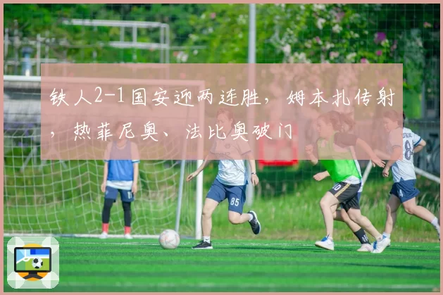 铁人2-1国安迎两连胜,姆本扎传射,热菲尼奥、法比奥破门