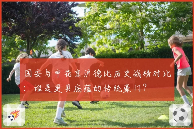 国安与申花京沪德比历史战绩对比：谁是更具底蕴的传统豪门？