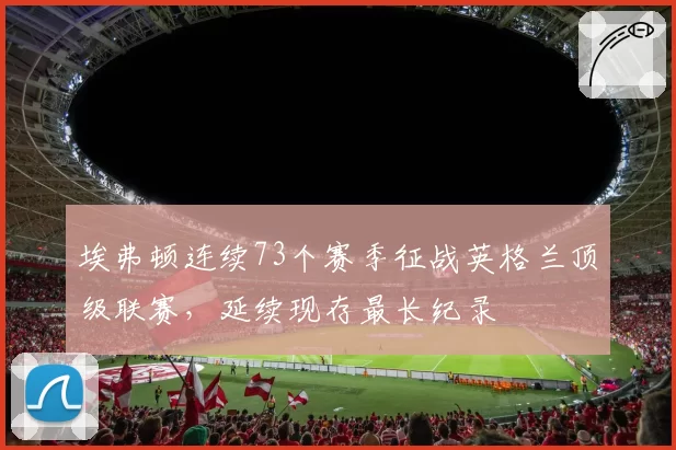 埃弗顿连续73个赛季征战英格兰顶级联赛,延续现存最长纪录