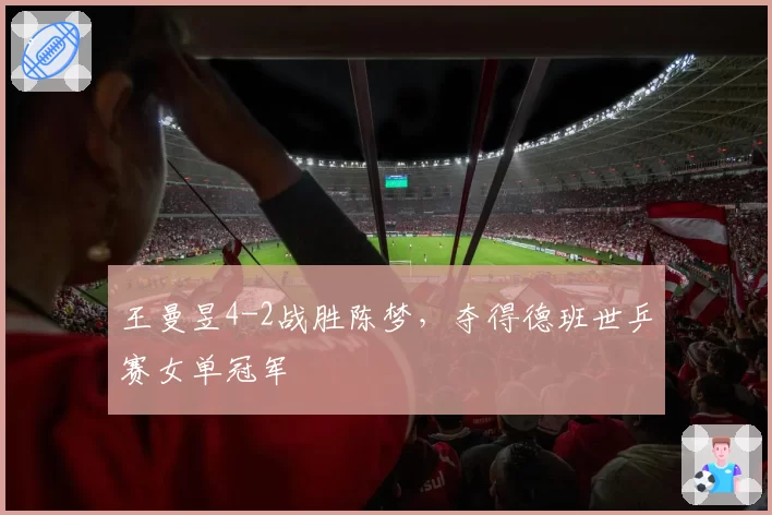 王曼昱4-2战胜陈梦,夺得德班世乒赛女单冠军