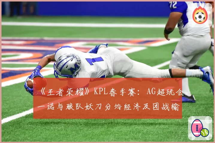 《王者荣耀》KPL春季赛:AG超玩会一诺与狼队妖刀分均经济及团战输出占比解析