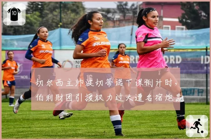 切尔西主帅波切蒂诺下课倒计时，伯利财团引援权力过大遭名宿炮轰