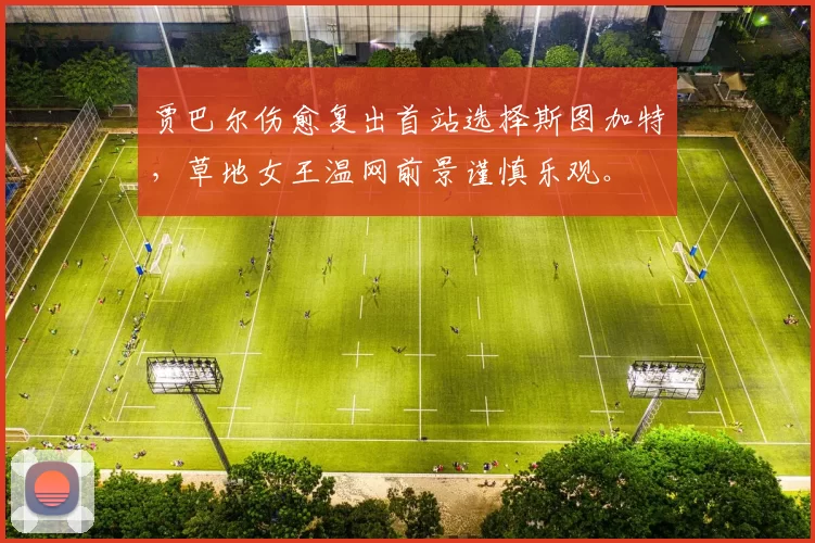 贾巴尔伤愈复出首站选择斯图加特,草地女王温网前景谨慎乐观。