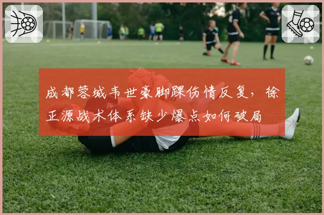 成都蓉城韦世豪脚踝伤情反复,徐正源战术体系缺少爆点如何破局