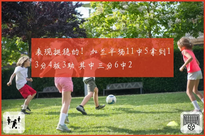 表现挺稳的！加兰半场11中5拿到13分4板3助 其中三分6中2