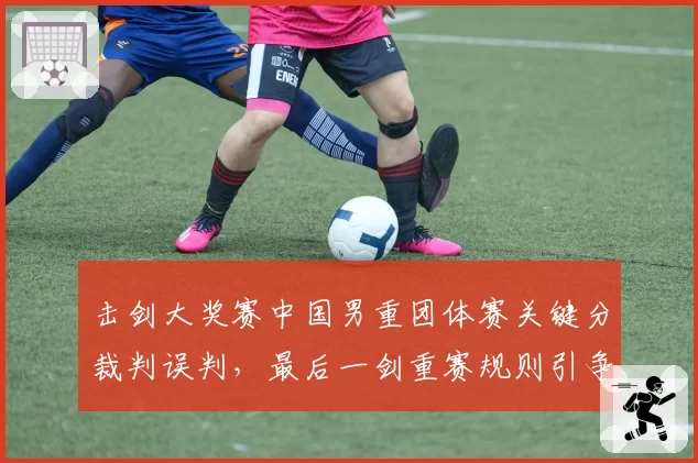 击剑大奖赛中国男重团体赛关键分裁判误判，最后一剑重赛规则引争议