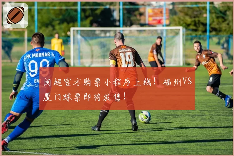 闽超官方购票小程序上线！福州VS厦门球票即将发售！