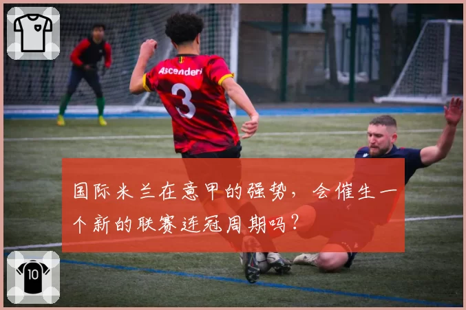 国际米兰在意甲的强势，会催生一个新的联赛连冠周期吗？