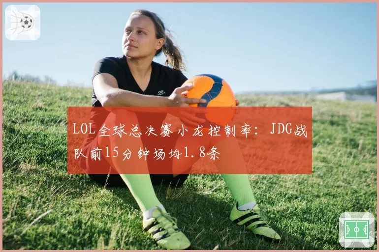 LOL全球总决赛小龙控制率：JDG战队前15分钟场均1.8条