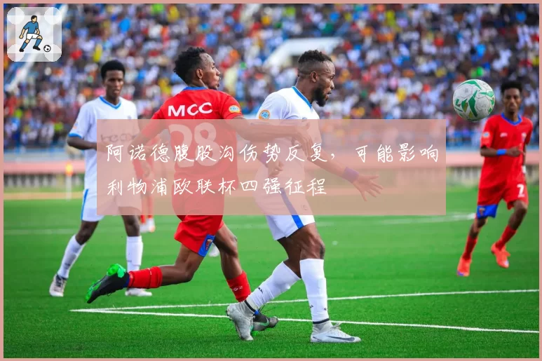 阿诺德腹股沟伤势反复，可能影响利物浦欧联杯四强征程