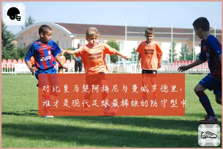 对比皇马楚阿梅尼与曼城罗德里，谁才是现代足球最稀缺的防守型中场？