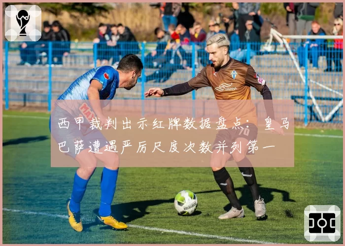 西甲裁判出示红牌数据盘点:皇马巴萨遭遇严厉尺度次数并列第一