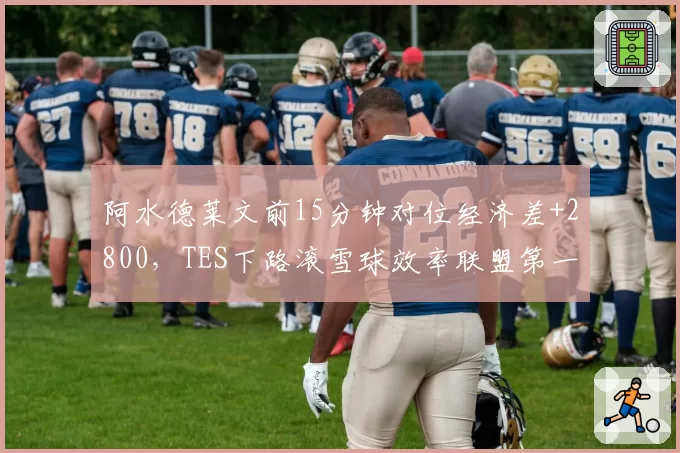 阿水德莱文前15分钟对位经济差+2800，TES下路滚雪球效率联盟第一