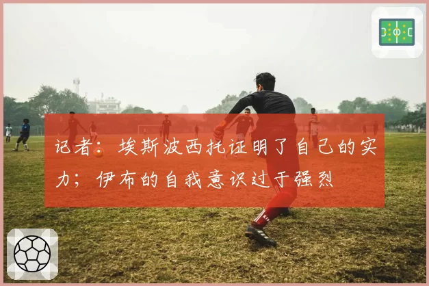 记者：埃斯波西托证明了自己的实力；伊布的自我意识过于强烈